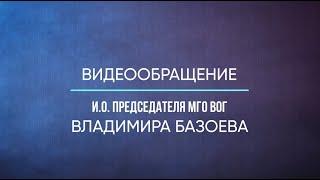 ВИДЕООБРАЩЕНИЕ И.О. ПРЕДСЕДАТЕЛЯ МГО ВОГ ВЛАДИМИРА БАЗОЕВА