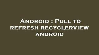 Android : Pull to refresh recyclerview android