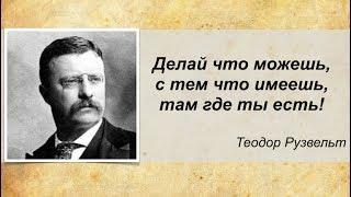 Делай что можешь, с тем что имеешь, там где ты есть! Теодор Рузвельт