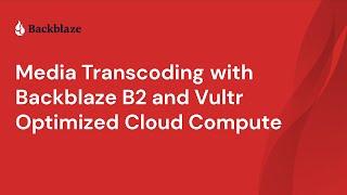 Media Transcoding with Backblaze B2 and Vultr Optimized Cloud Compute