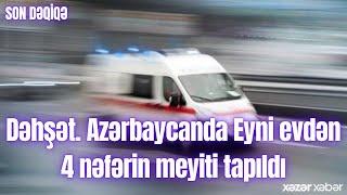 Dəhşət. Azərbaycanda Eyni evdən 4 nəfərin meyiti tapıldı