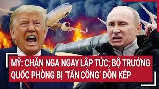 Thế giới hôm nay: Mỹ: Chặn Nga ngay lập tức; Bộ trưởng Quốc phòng bị ‘tấn công’ đòn kép