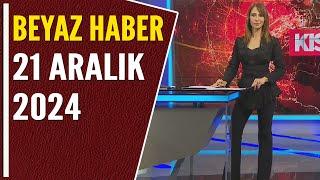 BEYAZ HABER 21 ARALIK 2024