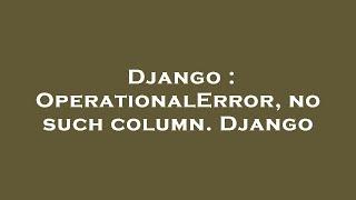 Django : OperationalError, no such column. Django