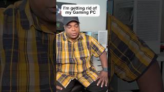 I’m getting rid of my gaming PC.