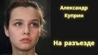 Любимый рассказ Куприна "На разъезде" / аудиокнига