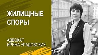 Какими бывают жилищные споры - Ирина Урадовских, адвокат Санкт-Петербурга