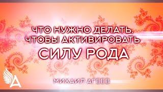 ЧТО НУЖНО ДЕЛАТЬ, ЧТОБЫ АКТИВИРОВАТЬ СИЛУ РОДА – Михаил Агеев