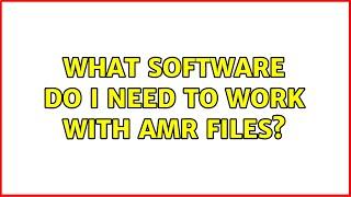 What software do I need to work with AMR files?