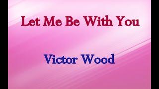 LET ME BE WITH YOU  - VICTOR WOOD with lyrics