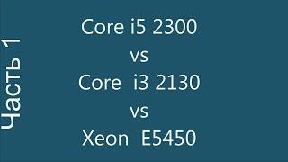 Core i5 2300 vs Core i3 2130 vs Xeon E5450 (x5450). Часть 1.