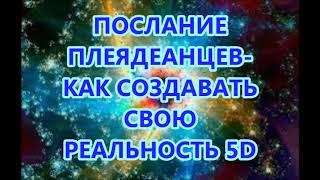 ПОСЛАНИЕ ПЛЕЯДЕАНЦЕВ  -КАК СОЗДАВАТЬ СВОЮ РЕАЛЬНОСТЬ 5D