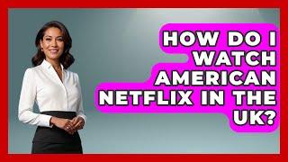 How Do I Watch American Netflix In The UK? - United Kingdom Explorers