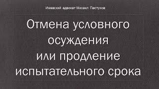 Иж Адвокат Пастухов.  Отмена условного осуждения или продление испытательного срока.