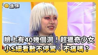 臉上有40幾個洞！超獵奇少女 小S細看數不停驚：不痛嗎？！#小姐不熙娣【精華】