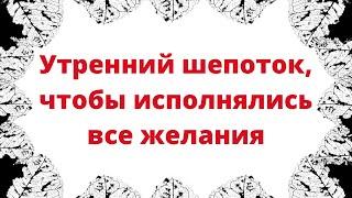 Утренний шепоток, чтобы исполнялись все желания.