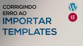 ERRO ao importar modelos (Templates) no Elementor - JSON ou ENVATO - Saiba como corrigir