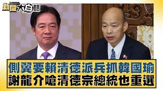 側翼要賴清德派兵抓韓國瑜 謝龍介嗆清德宗總統也重選【新聞大白話】20241021-2｜鄭村棋 李勝峰 李伯毅