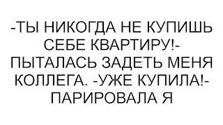 -Ты никогда не купишь себе квартиру!- пыталась задеть меня коллега. -Уже купила!- парировала я