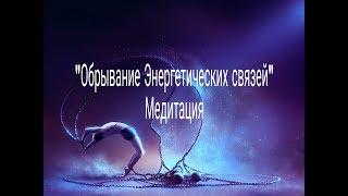 Обрывание энергетических связей. Медитация