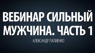 Cильный мужчина. Вебинар - Часть 1. Александр Палиенко.