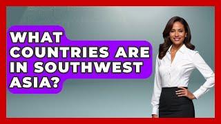 What Countries Are In Southwest Asia? - Understanding Southwest Asia