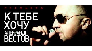 ПРЕМЬЕРА!!! Александр ВЕСТОВ - К тебе хочу /2015/