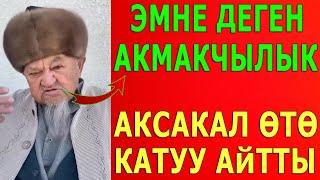 "ЭМНЕ ДЕГЕН АКМАКЧЫЛЫК" - АКСАКАЛ ӨТӨ КАТУУ АЙТТЫ...