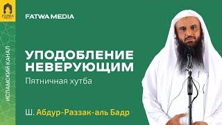 ПРЕДОСТЕРЕЖЕНИЕ ОТ ПОДРАЖАНИЯ НЕВЕРУЮЩИМ | Отрывок из пятничной хутбы | Шейх Абдур-Раззак аль-Бадр