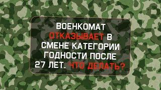 Военкомат отказывает в смене категории годности после 27 лет  Что делать?