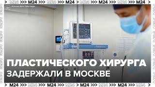 Пластического хирурга задержали в Москве после операций на дому — Москва 24