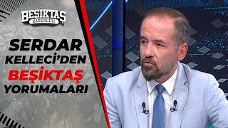 Serdar Kelleci: "Beşiktaş'ın Çok Fazla Problem Çözen Oyuncusu Var"