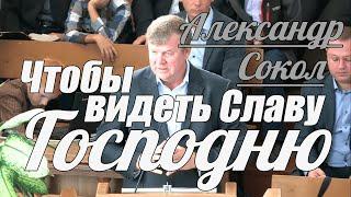 Александр Сокол - Чтобы видеть Славу Господню | Проповедь