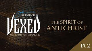 Vexed: Part 20 | The Spirit of Antichrist Part Two