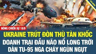 RỰC LỬA SÁNG 18/9: Ukr trút cơn lốc lửa kinh hoàng vào sân bay Nga, dàn Tu-95 cháy ngút trởi ở Engel