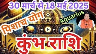 कुंभ राशि ll पिशाच योग ll 30 मार्च को 18 मई ll AQUARIUS