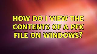 How do I view the contents of a PFX file on Windows? (3 Solutions!!)