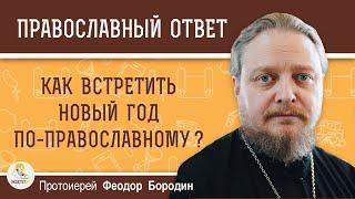 КАК ВСТРЕТИТЬ НОВЫЙ ГОД ПО-ПРАВОСЛАВНОМУ ?  Протоиерей Феодор Бородин