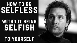 HOW TO BE SELFLESS WITHOUT BEING SELFISH TO YOURSELF - MATTHEW McCONAUGHEY