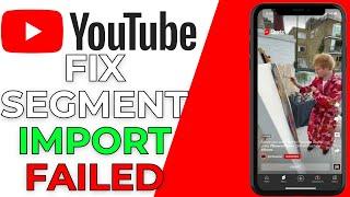 How to Fix Segment Import Failed YouTube Shorts Upload