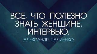 Все, что полезно знать Женщине. Часть 1. Интервью с Александром Палиенко.