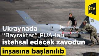 Ukraynada “Bayraktar” PUA-ları istehsal edəcək zavodun inşasına başlanılıb