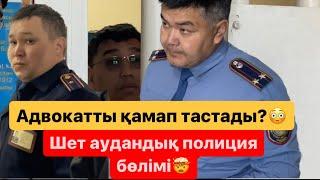 ҰҚК құлағына жеткен ба? Шет ауданының полициялары неге ашулы? Адвокатты қамады???