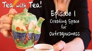 CREATING SPACE FOR OUTRAGEOUSNESS -- TEA WITH TEA EPISODE 1