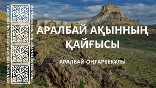 АРАЛБАЙ АҚЫННЫҢ ҚАЙҒЫСЫ - Аралбай Оңғарбекұлы