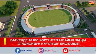 БАТКЕНДЕ 10 000 КӨРҮҮЧҮГӨ ЫЛАЙЫК ЖАҢЫ СТАДИОНДУН КУРУЛУШУ БАШТАЛДЫ