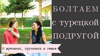 Болтаем с турецкой подругой: о мужчинах,меняются ли они после свадьбы, о турчанках и их мнении о нас