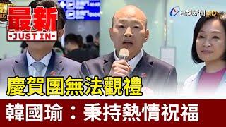 慶賀團無法觀禮 韓國瑜：秉持熱情祝福【最新快訊】