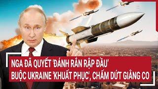 Thế giới hôm nay: Nga đã quyết 'đánh rắn rập đầu’ buộc Ukraine 'khuất phục', chấm dứt giằng co