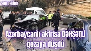 Azərbaycanlı aktrisa DƏHŞƏTLİ  qəzaya düşdü